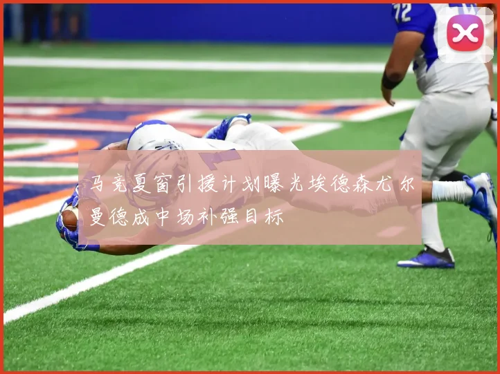 马竞夏窗引援计划曝光埃德森尤尔曼德成中场补强目标