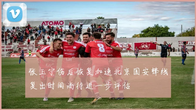张玉宁伤后恢复加速北京国安锋线复出时间尚待进一步评估