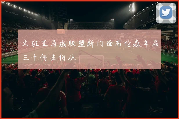 文班亚马成联盟新门面布伦森年届三十何去何从
