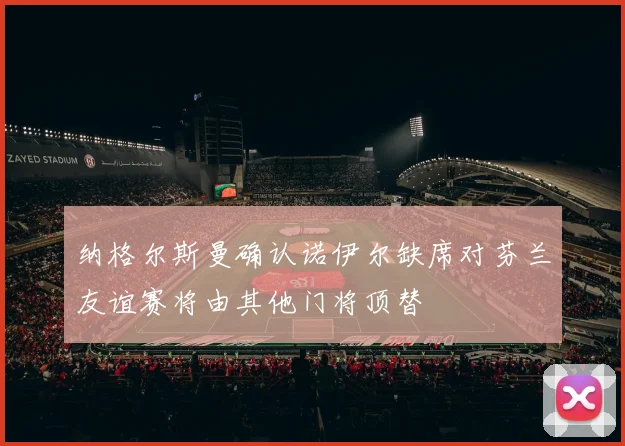 纳格尔斯曼确认诺伊尔缺席对芬兰友谊赛将由其他门将顶替