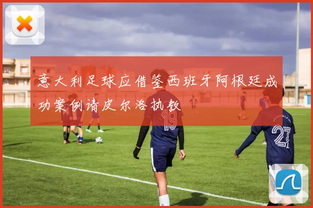 意大利足球应借鉴西班牙阿根廷成功案例请皮尔洛执教