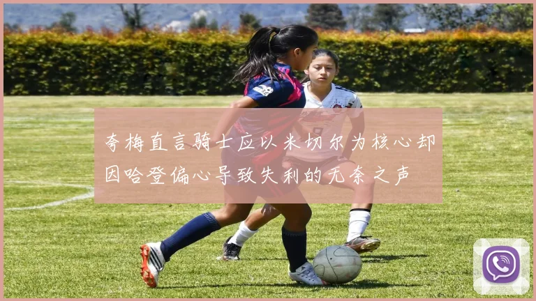 夸梅直言骑士应以米切尔为核心却因哈登偏心导致失利的无奈之声