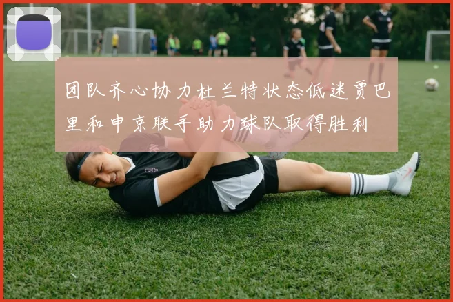 团队齐心协力杜兰特状态低迷贾巴里和申京联手助力球队取得胜利