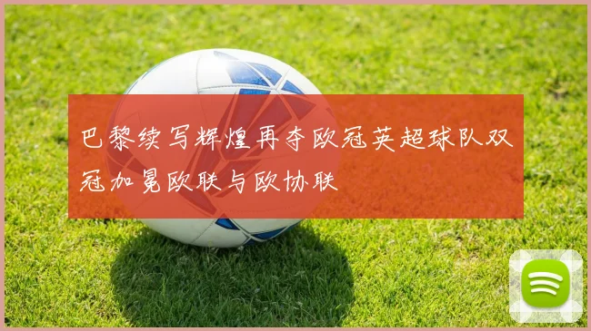 巴黎续写辉煌再夺欧冠英超球队双冠加冕欧联与欧协联