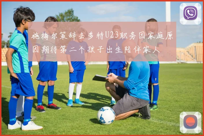 施梅尔策辞去多特U23职务因家庭原因期待第二个孩子出生陪伴家人