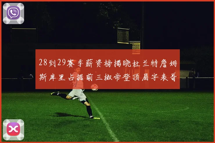 28到29赛季薪资榜揭晓杜兰特詹姆斯库里占据前三椒帝登顶眉字表哥布克跻身前十