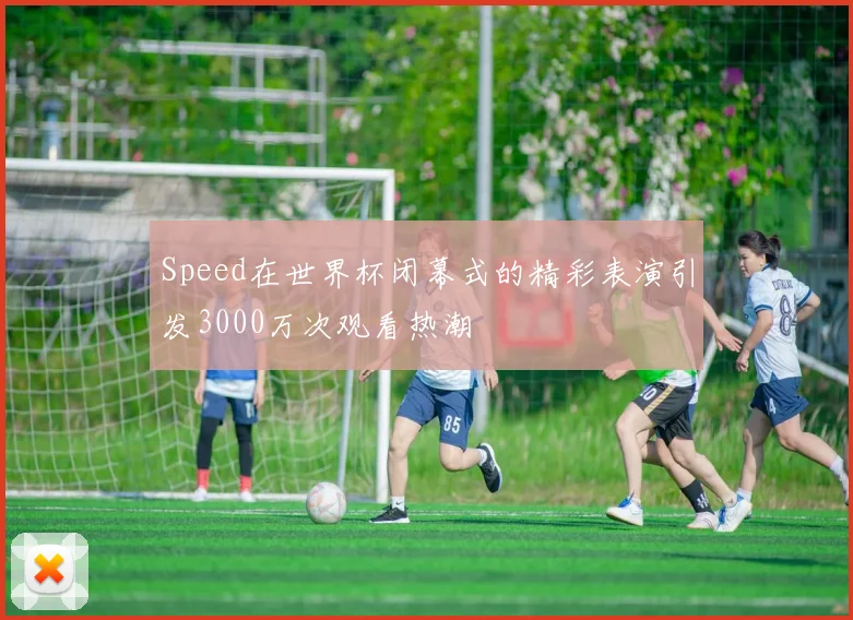 Speed在世界杯闭幕式的精彩表演引发3000万次观看热潮