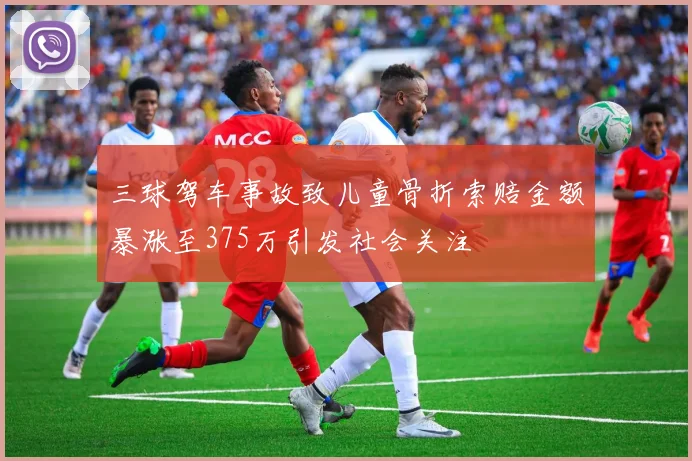三球驾车事故致儿童骨折索赔金额暴涨至375万引发社会关注