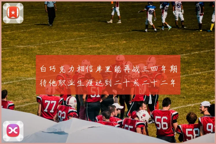白巧克力相信库里能再战三四年期待他职业生涯达到二十或二十二年