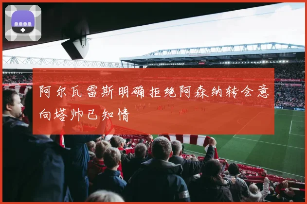 阿尔瓦雷斯明确拒绝阿森纳转会意向塔帅已知情