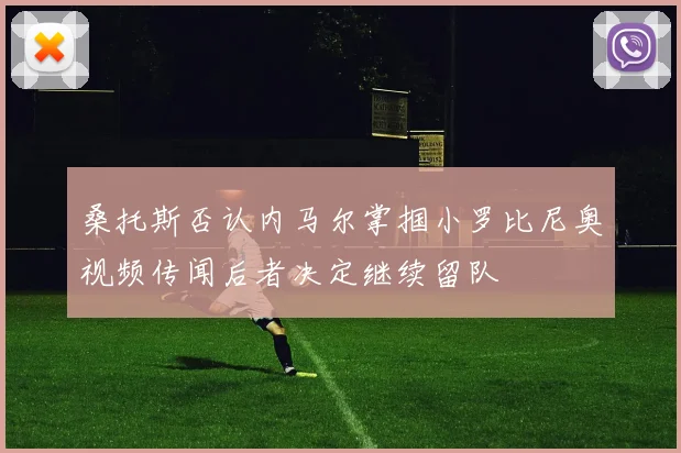 桑托斯否认内马尔掌掴小罗比尼奥视频传闻后者决定继续留队