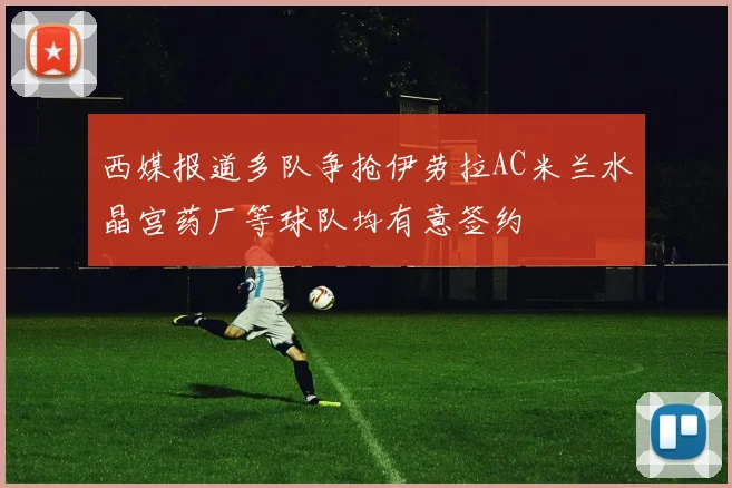 西媒报道多队争抢伊劳拉AC米兰水晶宫药厂等球队均有意签约