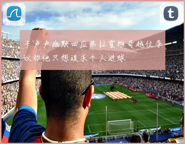 卡卢卢幽默回应弗拉霍维奇越位争议称他只想追求个人进球
