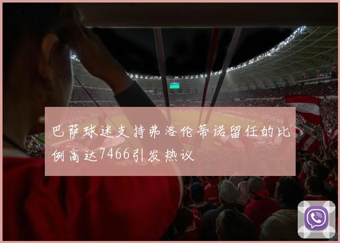 巴萨球迷支持弗洛伦蒂诺留任的比例高达7466引发热议