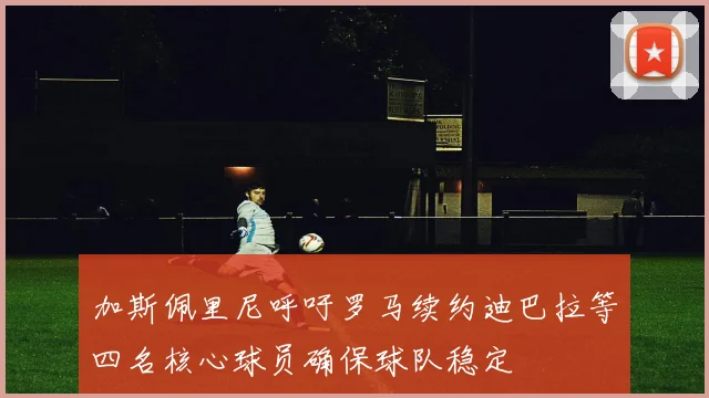 加斯佩里尼呼吁罗马续约迪巴拉等四名核心球员确保球队稳定