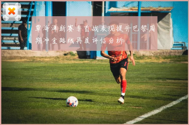 覃海洋新赛季首战表现提升巴黎周期冲金路线再度评估分析