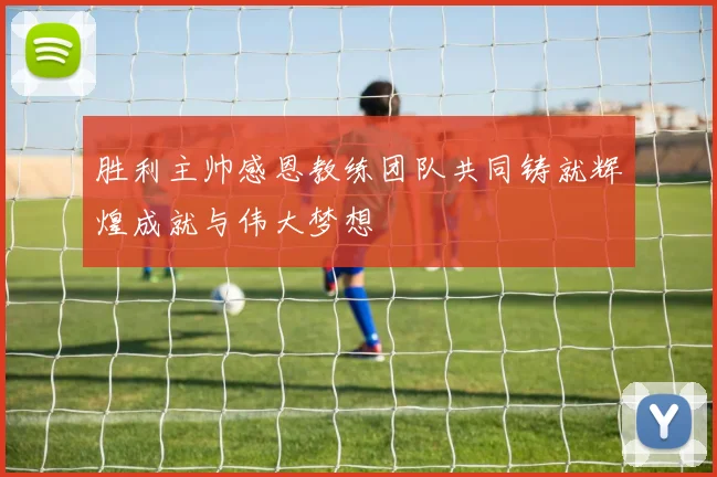 胜利主帅感恩教练团队共同铸就辉煌成就与伟大梦想