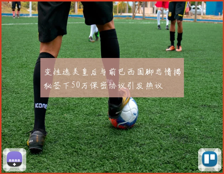 变性选美皇后与前巴西国脚恋情揭秘签下50万保密协议引发热议