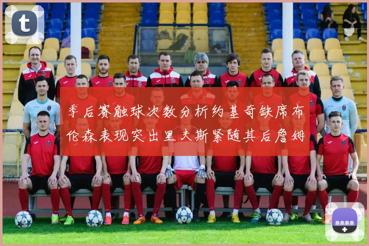 季后赛触球次数分析约基奇缺席布伦森表现突出里夫斯紧随其后詹姆斯缺阵影响显著