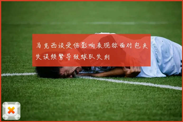 马克西谈受伤影响表现称面对包夹失误频繁导致球队失利