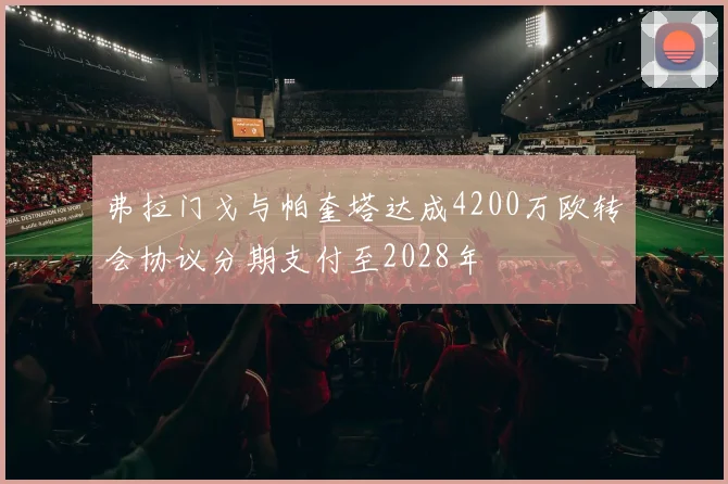 弗拉门戈与帕奎塔达成4200万欧转会协议分期支付至2028年