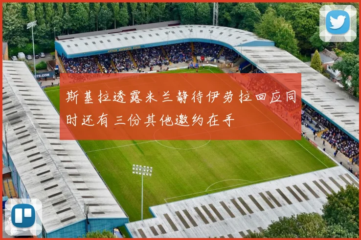 斯基拉透露米兰静待伊劳拉回应同时还有三份其他邀约在手