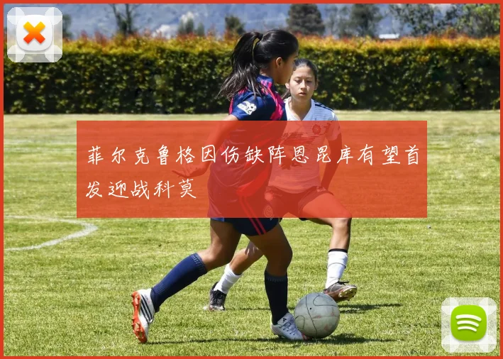 菲尔克鲁格因伤缺阵恩昆库有望首发迎战科莫