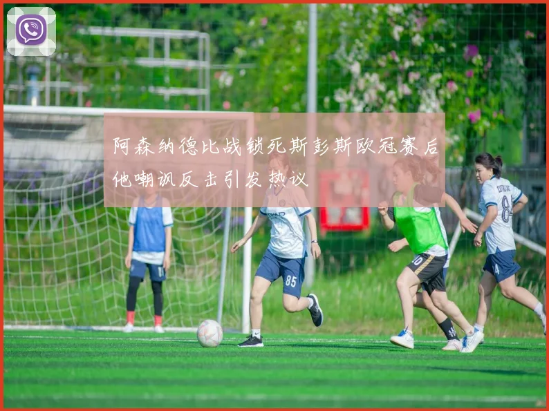 阿森纳德比战锁死斯彭斯欧冠赛后他嘲讽反击引发热议
