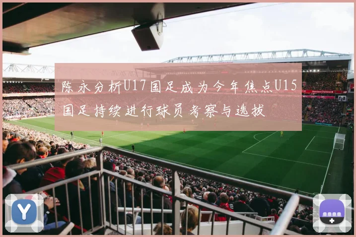 陈永分析U17国足成为今年焦点U15国足持续进行球员考察与选拔