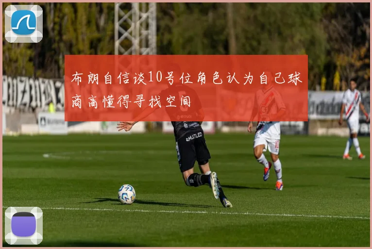 布朗自信谈10号位角色认为自己球商高懂得寻找空间