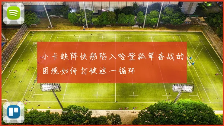 小卡缺阵快船陷入哈登孤军奋战的困境如何打破这一循环