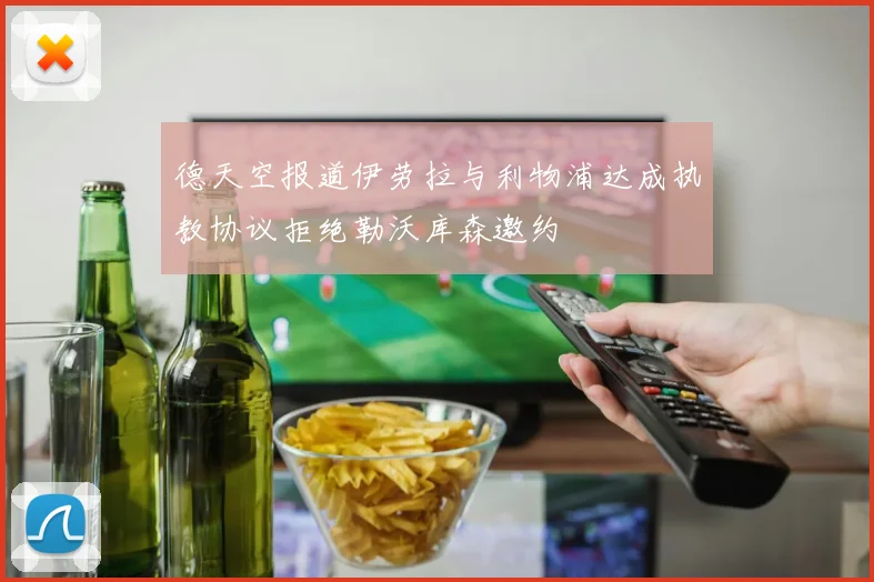 德天空报道伊劳拉与利物浦达成执教协议拒绝勒沃库森邀约
