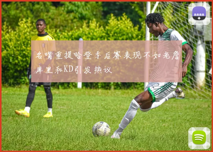 名嘴重提哈登季后赛表现不如老詹库里和KD引发热议