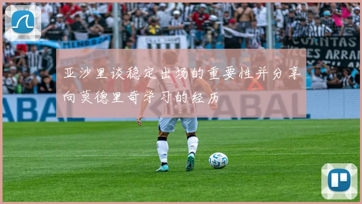 亚沙里谈稳定出场的重要性并分享向莫德里奇学习的经历