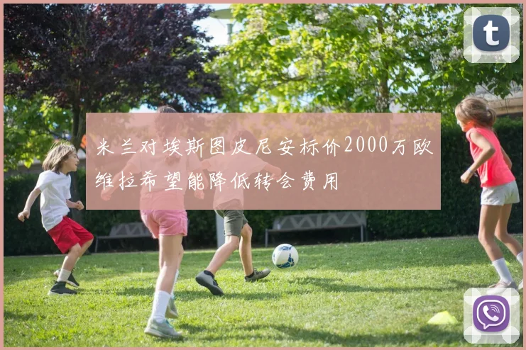 米兰对埃斯图皮尼安标价2000万欧维拉希望能降低转会费用