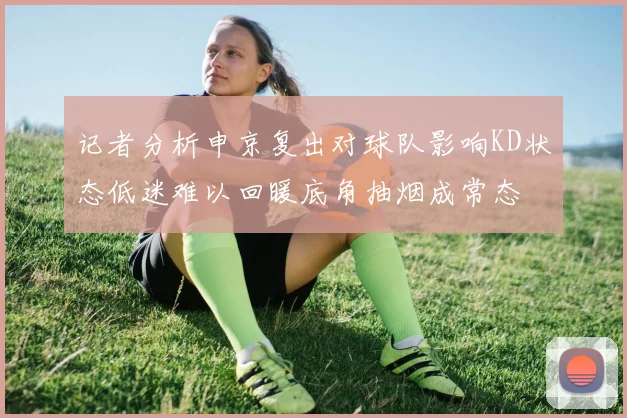 记者分析申京复出对球队影响KD状态低迷难以回暖底角抽烟成常态