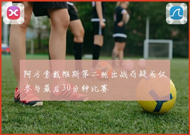 阿方索戴维斯第二轮出战存疑或仅参与最后30分钟比赛
