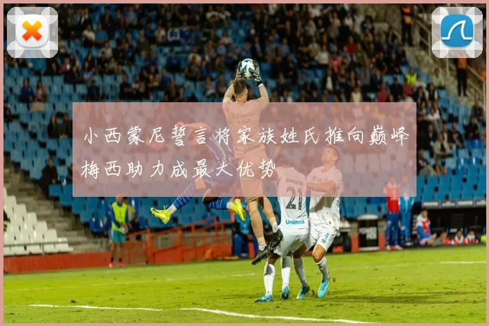 小西蒙尼誓言将家族姓氏推向巅峰梅西助力成最大优势