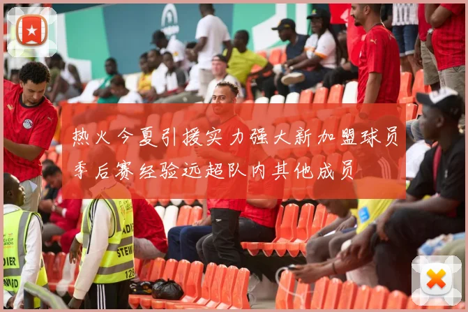 热火今夏引援实力强大新加盟球员季后赛经验远超队内其他成员