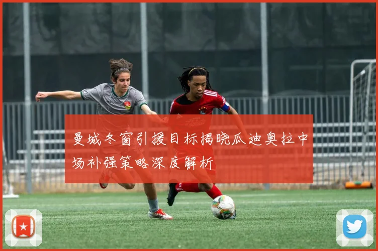曼城冬窗引援目标揭晓瓜迪奥拉中场补强策略深度解析