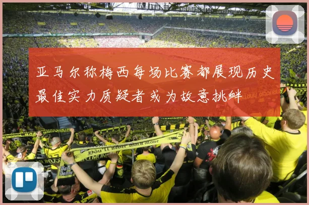 亚马尔称梅西每场比赛都展现历史最佳实力质疑者或为故意挑衅