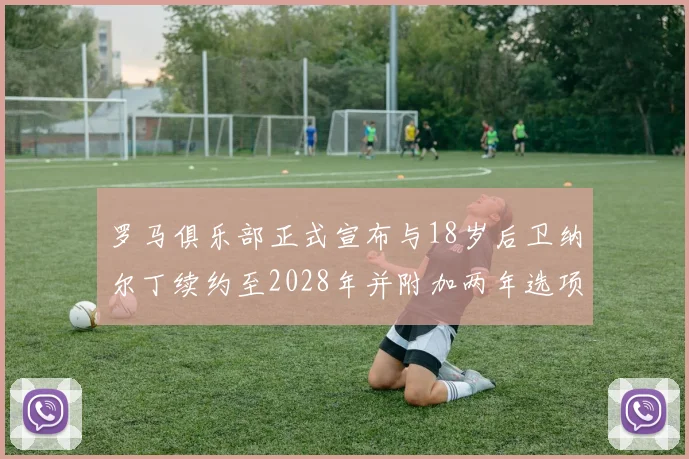 罗马俱乐部正式宣布与18岁后卫纳尔丁续约至2028年并附加两年选项