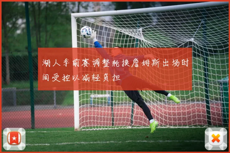 湖人季前赛调整轮换詹姆斯出场时间受控以减轻负担
