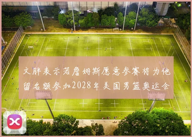 文胖表示若詹姆斯愿意参赛将为他留名额参加2028年美国男篮奥运会