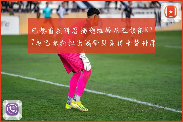 巴黎首发阵容揭晓维蒂尼亚领衔K77与巴尔科拉出战登贝莱待命替补席