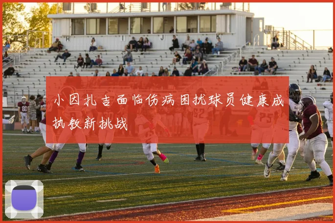 小因扎吉面临伤病困扰球员健康成执教新挑战