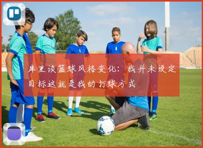 库里谈篮球风格变化：我并未设定目标这就是我的打球方式