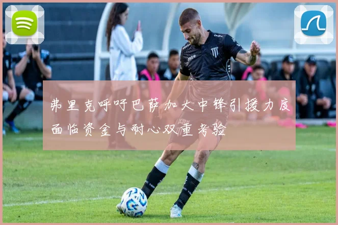 弗里克呼吁巴萨加大中锋引援力度面临资金与耐心双重考验